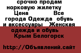 срочно продам норковую жилетку!!! › Цена ­ 13 000 - Все города Одежда, обувь и аксессуары » Женская одежда и обувь   . Крым,Белогорск